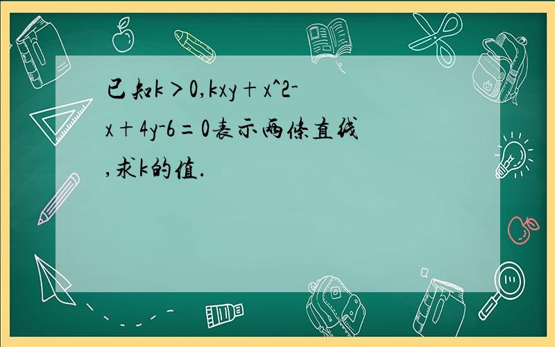 已知k＞0,kxy+x^2-x+4y-6=0表示两条直线,求k的值.