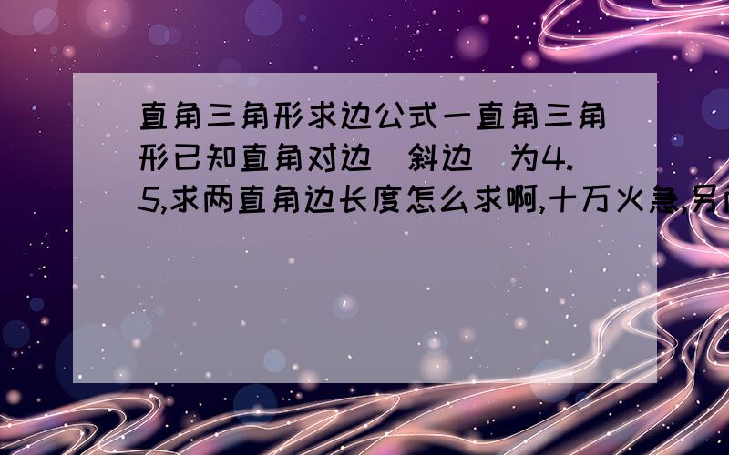 直角三角形求边公式一直角三角形已知直角对边（斜边）为4.5,求两直角边长度怎么求啊,十万火急,另两各角：一个是30度，一