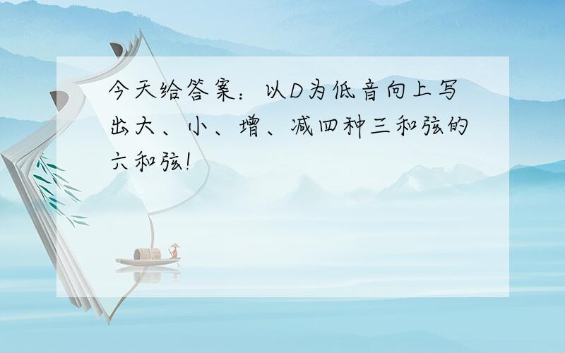 今天给答案：以D为低音向上写出大、小、增、减四种三和弦的六和弦!