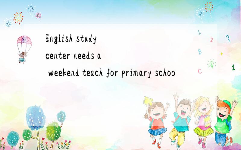 English study center needs a weekend teach for primary schoo