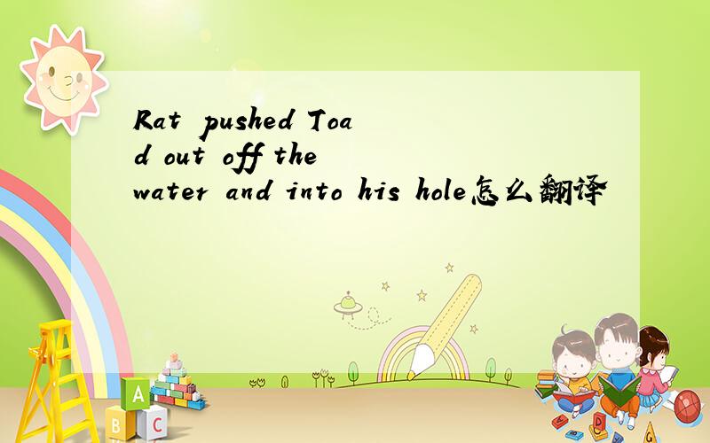 Rat pushed Toad out off the water and into his hole怎么翻译