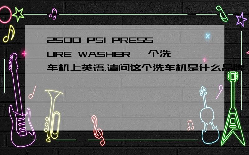 2500 PSI PRESSURE WASHER 一个洗车机上英语.请问这个洗车机是什么品牌