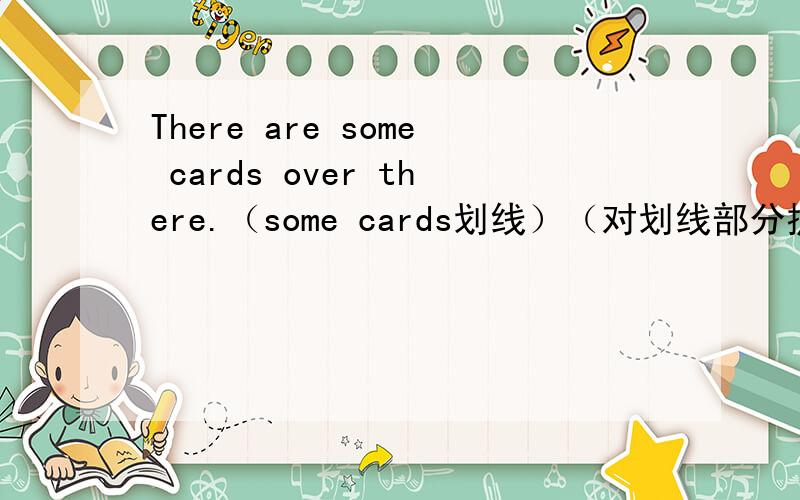 There are some cards over there.（some cards划线）（对划线部分提问）