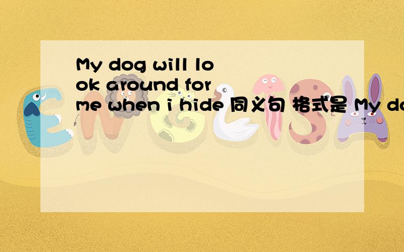 My dog will look around for me when i hide 同义句 格式是 My dog wi