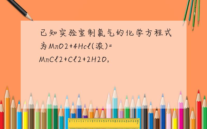 已知实验室制氯气的化学方程式为MnO2+4Hcl(浓)=MnCl2+Cl2+2H2O,