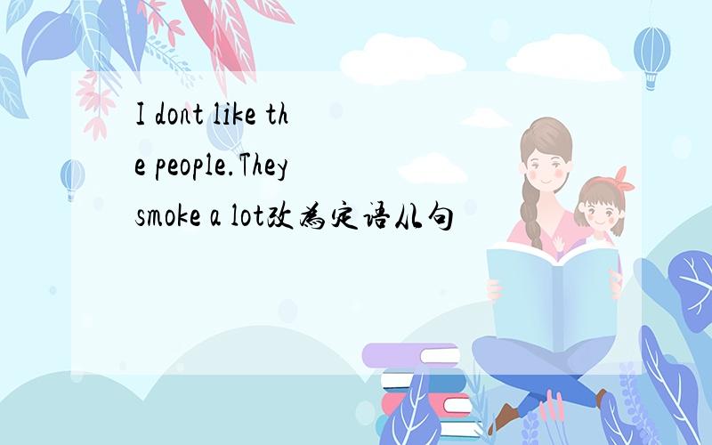 I dont like the people.They smoke a lot改为定语从句