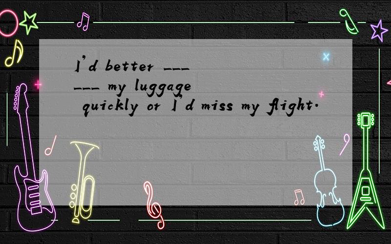 I’d better ______ my luggage quickly or I’d miss my flight.