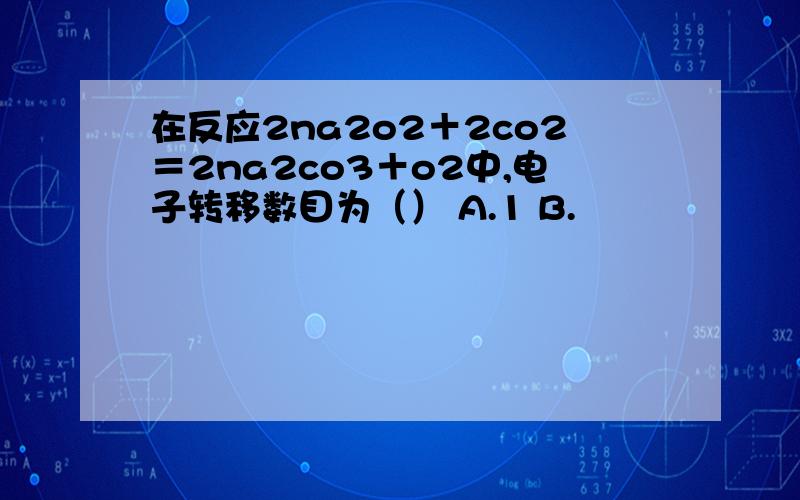 在反应2na2o2＋2co2＝2na2co3＋o2中,电子转移数目为（） A.1 B.