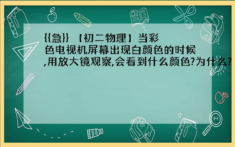 {{急}} 【初二物理】当彩色电视机屏幕出现白颜色的时候,用放大镜观察,会看到什么颜色?为什么?