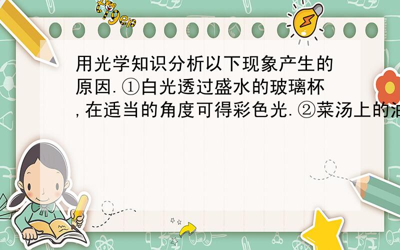 用光学知识分析以下现象产生的原因.①白光透过盛水的玻璃杯,在适当的角度可得彩色光.②菜汤上的油花呈彩色.③隔着帐子看远处