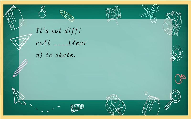 It's not difficult ____(learn) to skate.