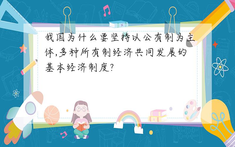 我国为什么要坚持以公有制为主体,多种所有制经济共同发展的基本经济制度?