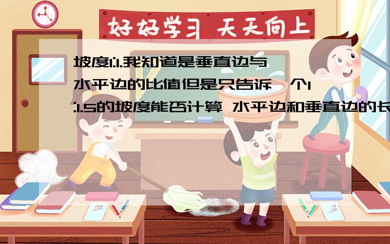 坡度1:1.我知道是垂直边与水平边的比值但是只告诉一个1:1.5的坡度能否计算 水平边和垂直边的长度 或者还需要什么参数