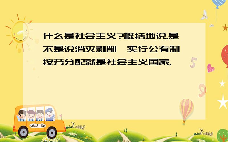 什么是社会主义?概括地说.是不是说消灭剥削,实行公有制,按劳分配就是社会主义国家.