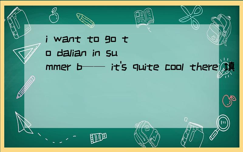 i want to go to dalian in summer b—— it's quite cool there 填