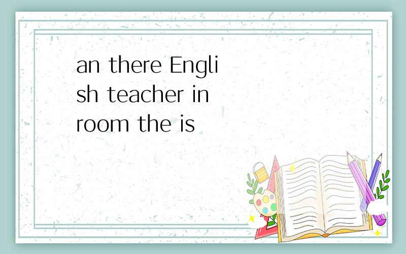 an there English teacher in room the is