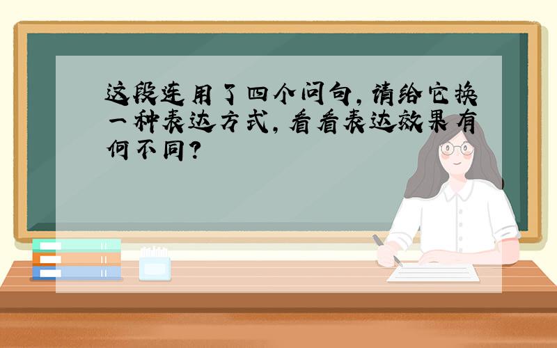 这段连用了四个问句,请给它换一种表达方式,看看表达效果有何不同?