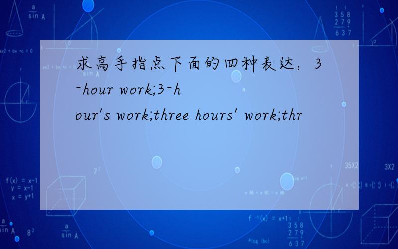 求高手指点下面的四种表达：3-hour work;3-hour's work;three hours' work;thr