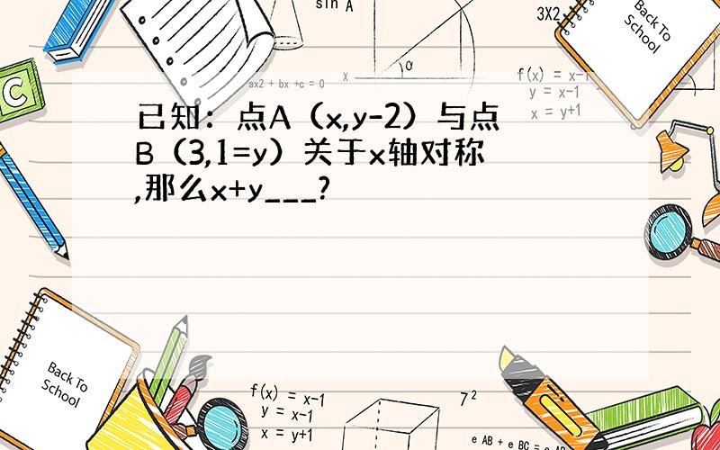 已知：点A（x,y-2）与点B（3,1=y）关于x轴对称,那么x+y___?