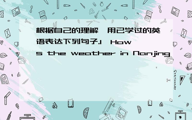 根据自己的理解,用已学过的英语表达下列句子.1、How's the weather in Nanjing