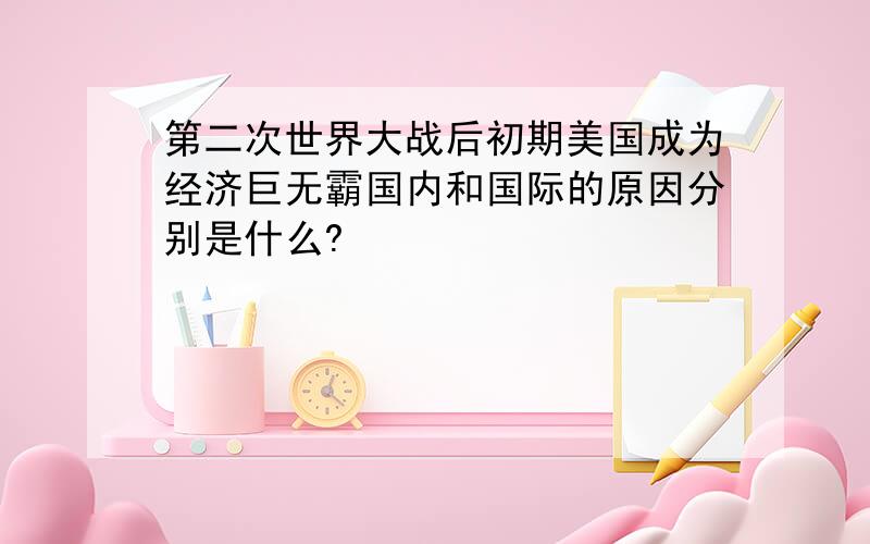 第二次世界大战后初期美国成为经济巨无霸国内和国际的原因分别是什么?