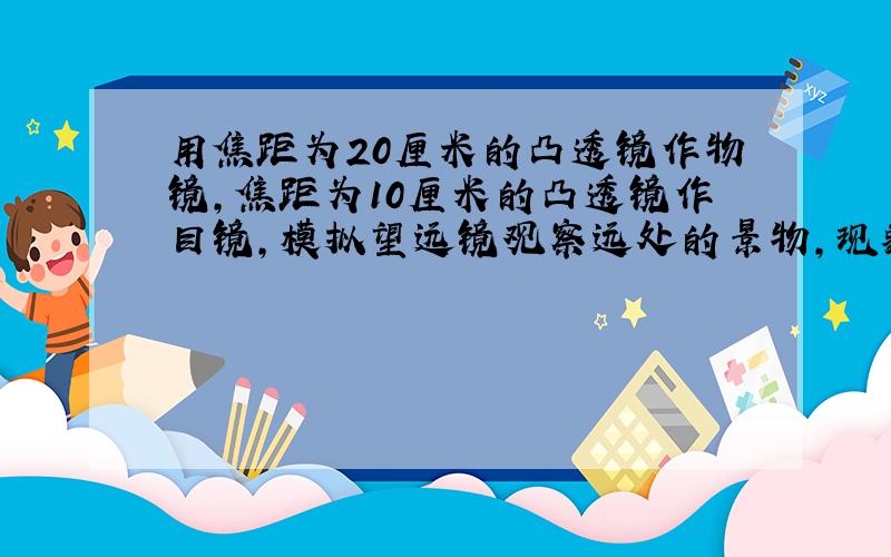 用焦距为20厘米的凸透镜作物镜,焦距为10厘米的凸透镜作目镜,模拟望远镜观察远处的景物,现象是怎样的?