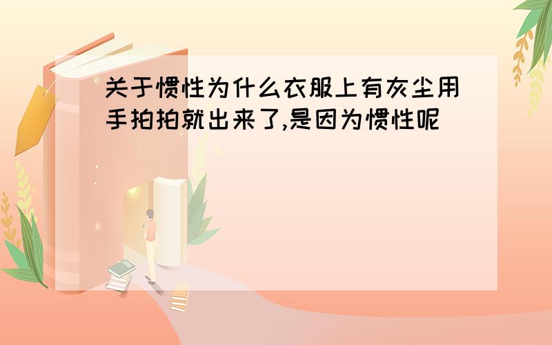 关于惯性为什么衣服上有灰尘用手拍拍就出来了,是因为惯性呢