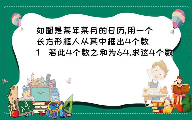 如图是某年某月的日历,用一个长方形框人从其中框出4个数（1）若此4个数之和为64,求这4个数