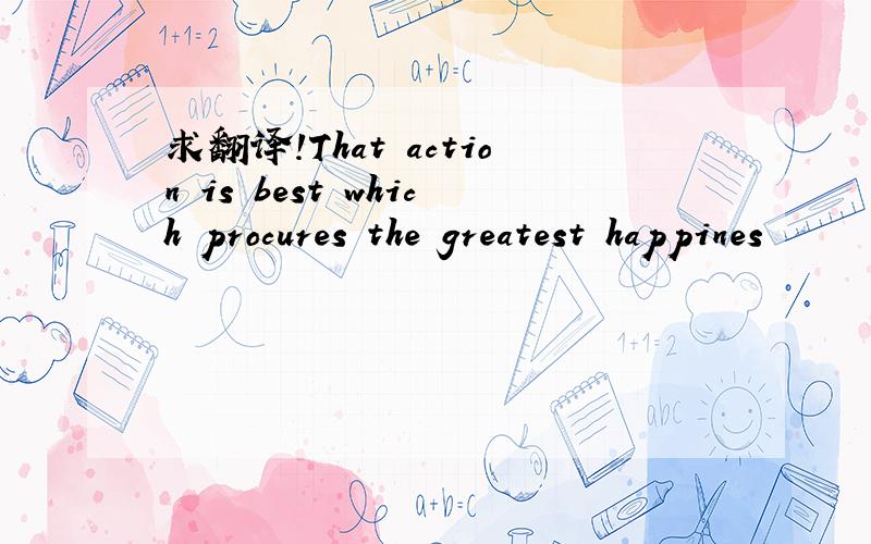 求翻译!That action is best which procures the greatest happines