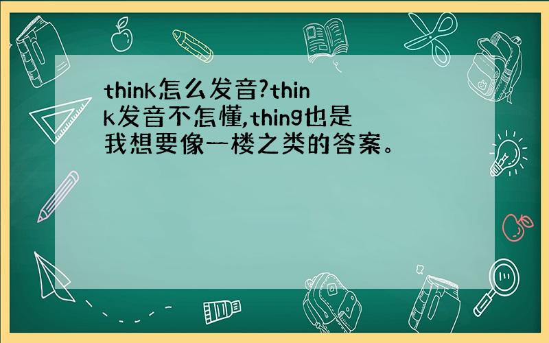 think怎么发音?think发音不怎懂,thing也是我想要像一楼之类的答案。