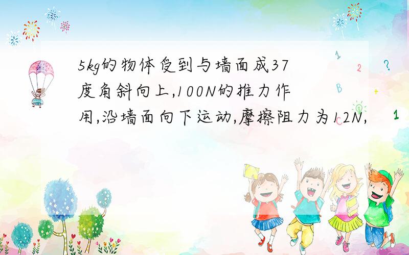 5kg的物体受到与墙面成37度角斜向上,100N的推力作用,沿墙面向下运动,摩擦阻力为12N,