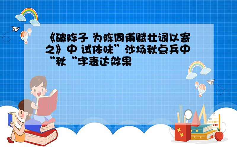 《破阵子 为陈同甫赋壮词以寄之》中 试体味”沙场秋点兵中“秋“字表达效果