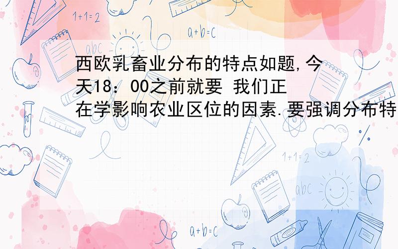 西欧乳畜业分布的特点如题,今天18：00之前就要 我们正在学影响农业区位的因素.要强调分布特点.