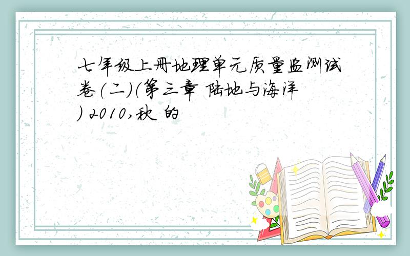 七年级上册地理单元质量监测试卷(二)（第三章 陆地与海洋） 2010,秋 的