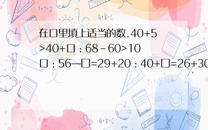 在口里填上适当的数.40+5>40+口：68-60>10口：56—囗=29+20：40+囗=26+30