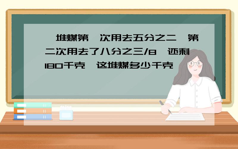 一堆煤第一次用去五分之二,第二次用去了八分之三/8,还剩180千克,这堆煤多少千克