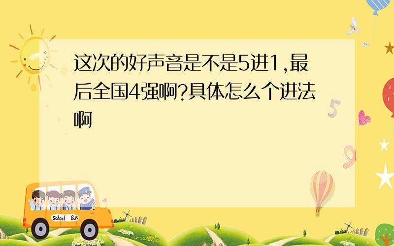 这次的好声音是不是5进1,最后全国4强啊?具体怎么个进法啊