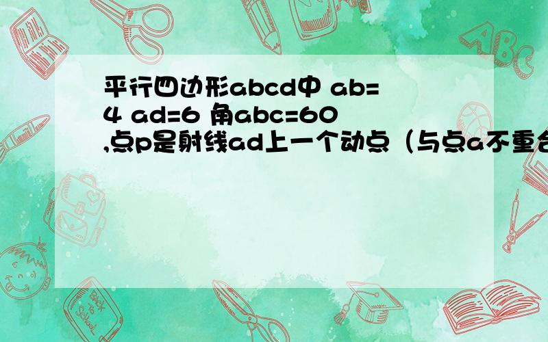 平行四边形abcd中 ab=4 ad=6 角abc=60,点p是射线ad上一个动点（与点a不重合）.bp与ac相交与点e