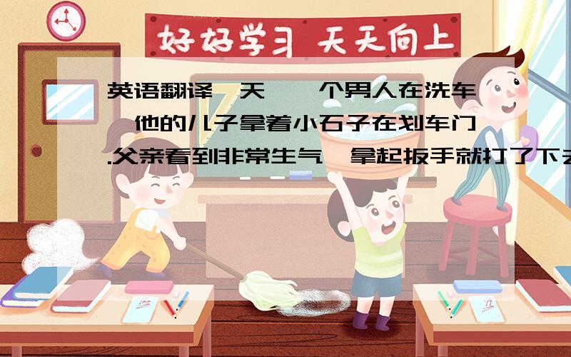 英语翻译一天,一个男人在洗车,他的儿子拿着小石子在划车门.父亲看到非常生气,拿起扳手就打了下去,后来儿子被送到医院,证实
