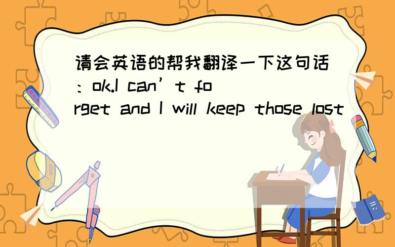 请会英语的帮我翻译一下这句话：ok.I can’t forget and I will keep those lost