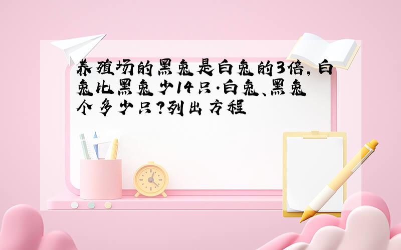 养殖场的黑兔是白兔的3倍,白兔比黑兔少14只.白兔、黑兔个多少只?列出方程