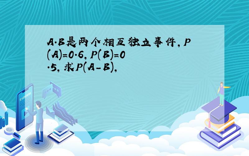 A.B是两个相互独立事件,P(A)=0.6,P(B)=0.5,求P(A-B),