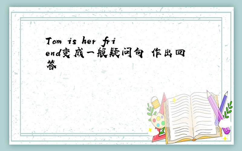 Tom is her friend变成一般疑问句 作出回答