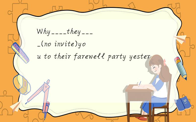 Why____they____(no invite)you to their farewell party yester