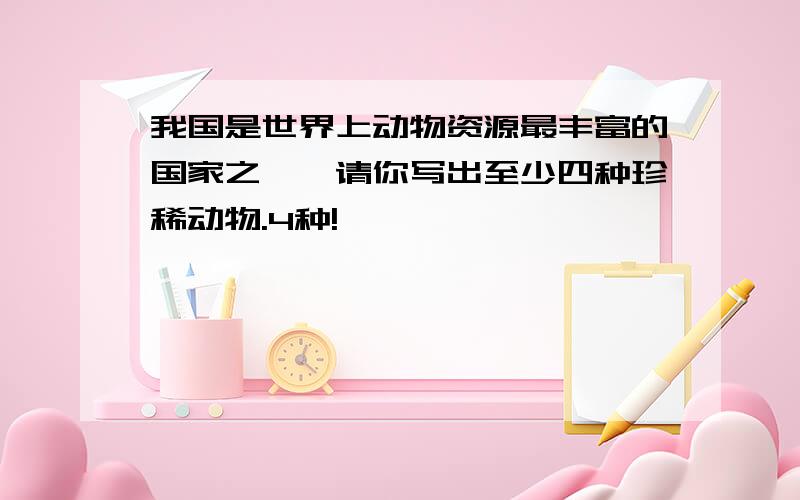 我国是世界上动物资源最丰富的国家之一,请你写出至少四种珍稀动物.4种!