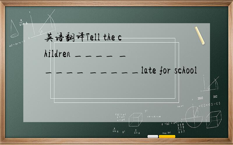 英语翻译Tell the children ____ _____ _____late for school