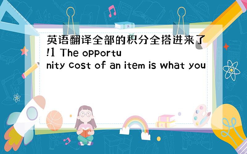 英语翻译全部的积分全搭进来了!1 The opportunity cost of an item is what you