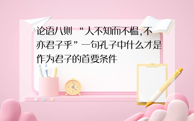 论语八则 “人不知而不愠,不亦君子乎”一句孔子中什么才是作为君子的首要条件