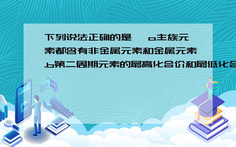 下列说法正确的是 ,a主族元素都含有非金属元素和金属元素.b第二周期元素的最高化合价和最低化合价的绝