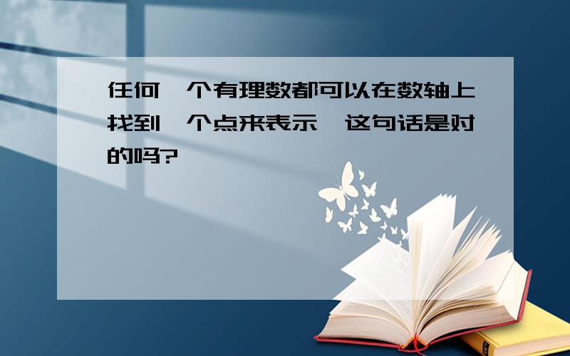 任何一个有理数都可以在数轴上找到一个点来表示,这句话是对的吗?